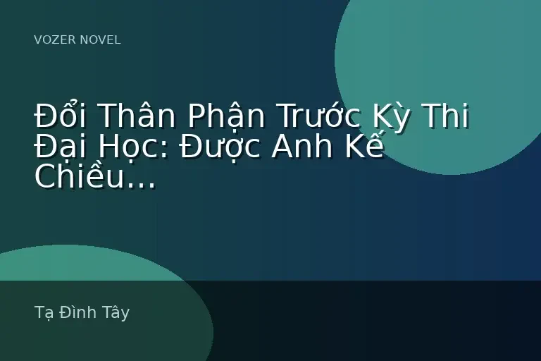 Đổi Thân Phận Trước Kỳ Thi Đại Học: Được Anh Kế Chiều Chuộng, Anh Ruột Phát Điên