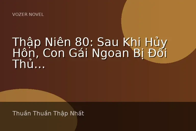Thập Niên 80: Sau Khi Hủy Hôn, Con Gái Ngoan Bị Đối Thủ Truyền Kiếp Hôn Đến Mềm Nhũn