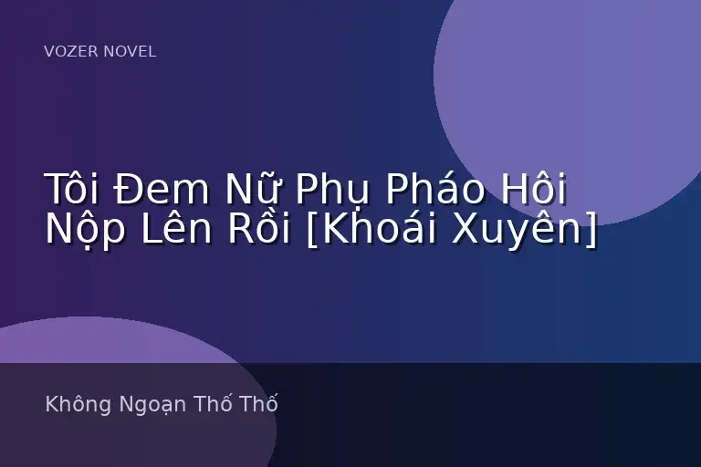 Tôi Đem Nữ Phụ Pháo Hôi Nộp Lên Rồi [Khoái Xuyên]