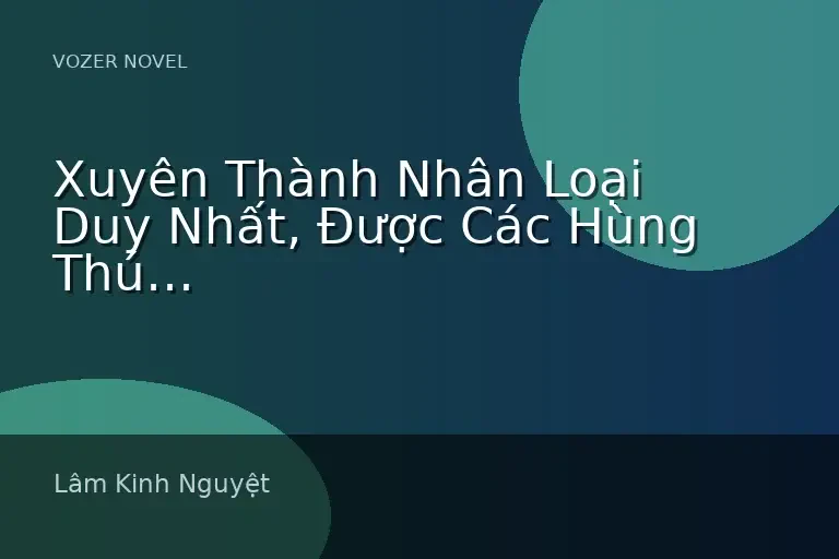 Xuyên Thành Nhân Loại Duy Nhất, Được Các Hùng Thú Đỉnh Cấp Điên Cuồng Tranh Đoạt