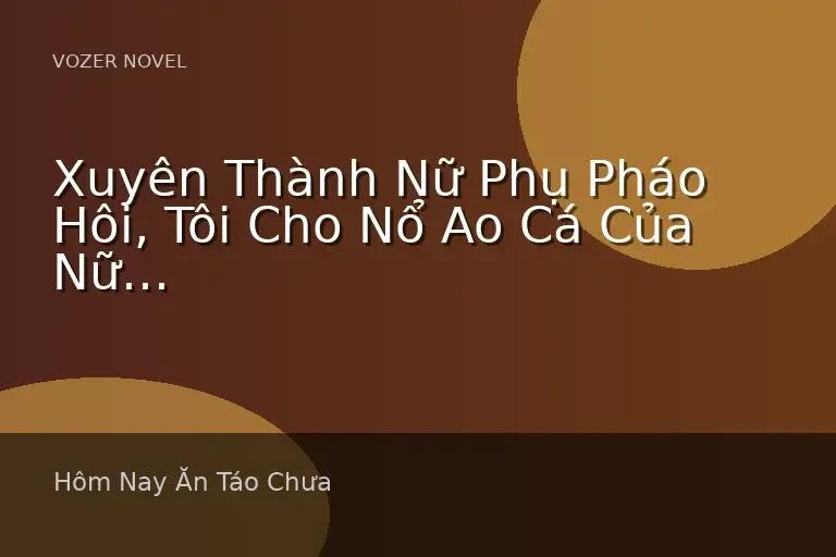 Xuyên Thành Nữ Phụ Pháo Hôi, Tôi Cho Nổ Ao Cá Của Nữ Chính